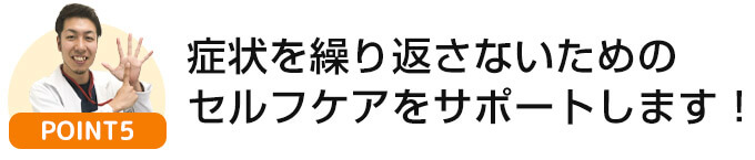 症状をぶり返えさない為の生活指導を徹底サポートします！