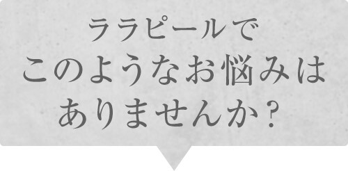 ララピールでこのようなお悩みはありませんか？